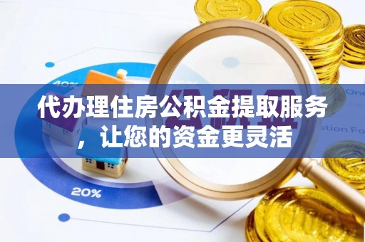 辽阳代办理住房公积金提取服务，让您的资金更灵活