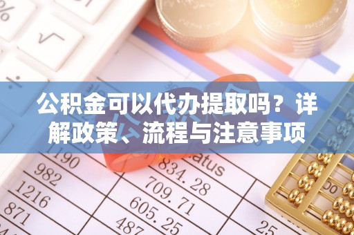 辽阳公积金可以代办提取吗？详解政策、流程与注意事项