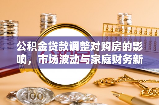 辽阳公积金贷款调整对购房的影响，市场波动与家庭财务新趋势