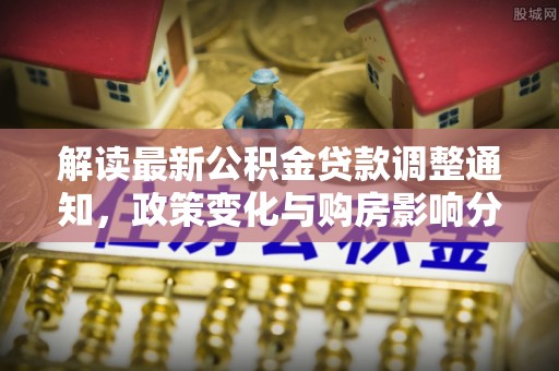 辽阳解读最新公积金贷款调整通知，政策变化与购房影响分析
