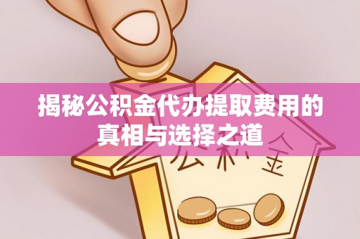 辽阳揭秘公积金代办提取费用的真相与选择之道