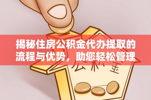辽阳揭秘住房公积金代办提取的流程与优势，助您轻松管理资金