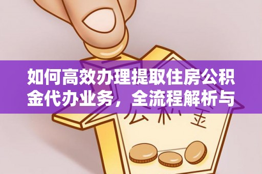 辽阳如何高效办理提取住房公积金代办业务，全流程解析与实用建议