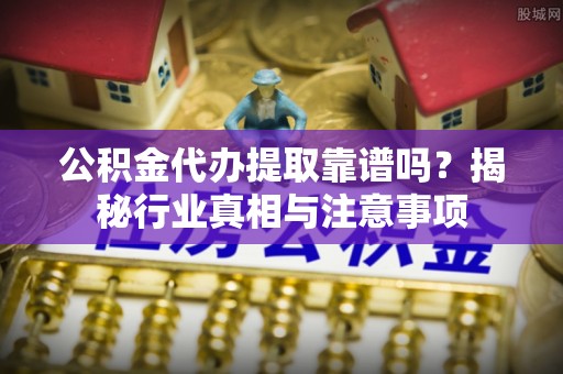 辽阳公积金代办提取靠谱吗？揭秘行业真相与注意事项