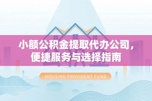 辽阳小额公积金提取代办公司，便捷服务与选择指南