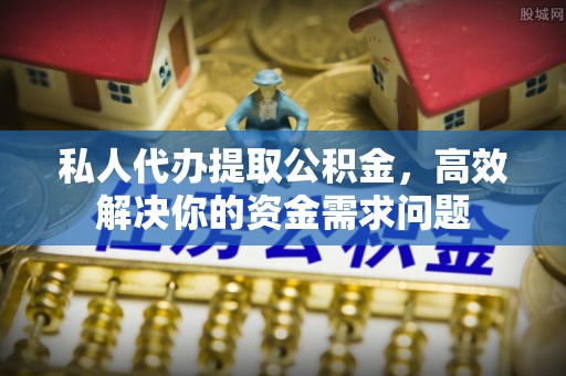 辽阳私人代办提取公积金，高效解决你的资金需求问题