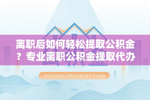 辽阳离职后如何轻松提取公积金？专业离职公积金提取代办服务指南