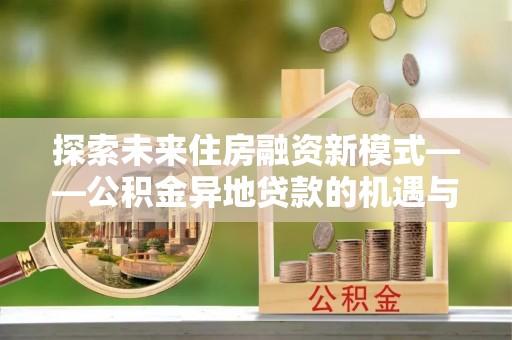 辽阳探索未来住房融资新模式——公积金异地贷款的机遇与挑战