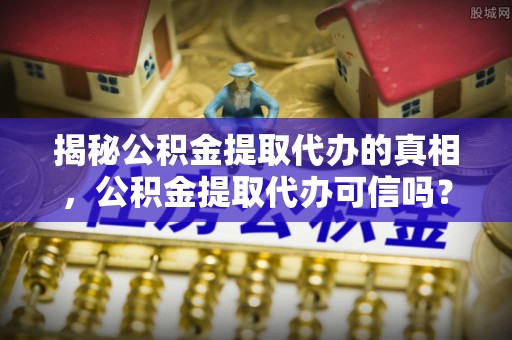 辽阳揭秘公积金提取代办的真相，公积金提取代办可信吗？
