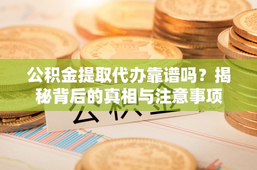 辽阳公积金提取代办靠谱吗？揭秘背后的真相与注意事项