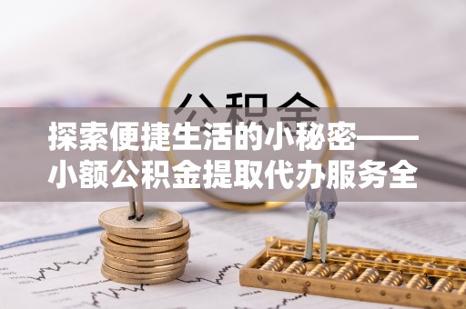 辽阳探索便捷生活的小秘密——小额公积金提取代办服务全解析