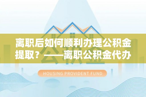 辽阳离职后如何顺利办理公积金提取？——离职公积金代办提取全攻略