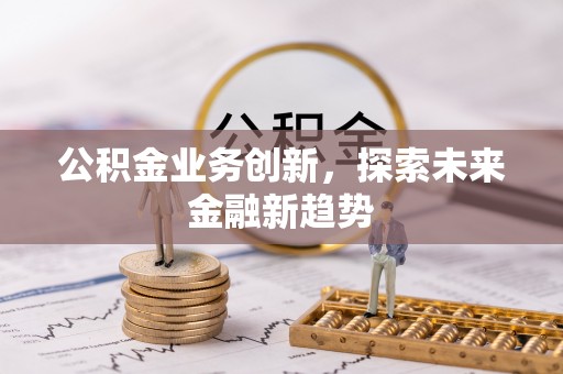 辽阳公积金业务创新，探索未来金融新趋势