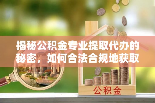 辽阳揭秘公积金专业提取代办的秘密，如何合法合规地获取你的住房基金？