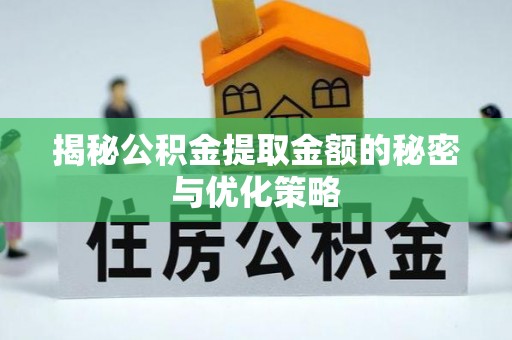 辽阳揭秘公积金提取金额的秘密与优化策略