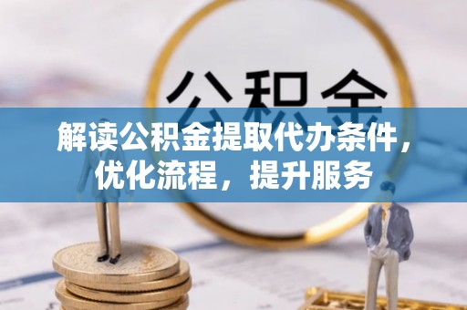 辽阳解读公积金提取代办条件，优化流程，提升服务