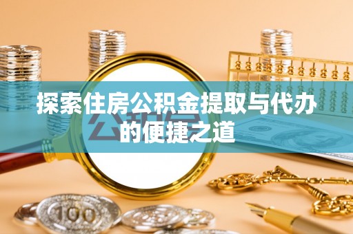 辽阳探索住房公积金提取与代办的便捷之道