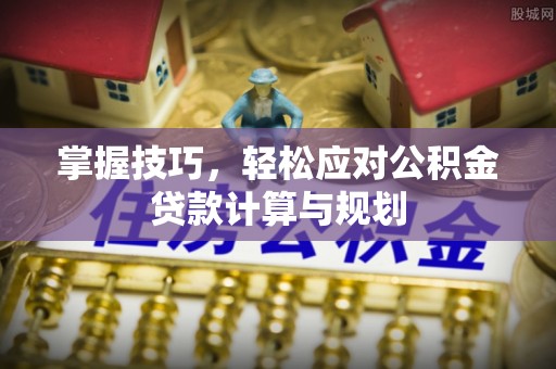 辽阳掌握技巧，轻松应对公积金贷款计算与规划