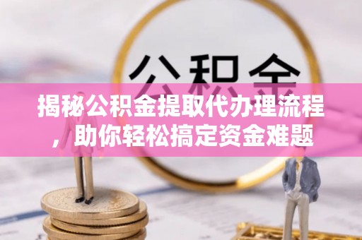 辽阳揭秘公积金提取代办理流程，助你轻松搞定资金难题