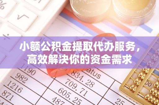 辽阳小额公积金提取代办服务，高效解决你的资金需求