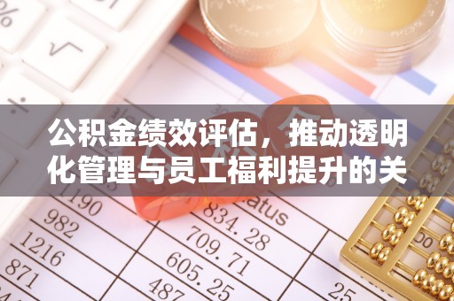 辽阳公积金绩效评估，推动透明化管理与员工福利提升的关键