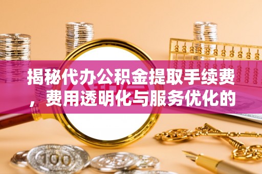 辽阳揭秘代办公积金提取手续费，费用透明化与服务优化的关键