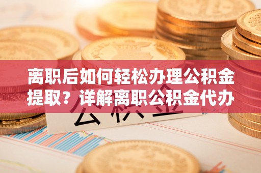 辽阳离职后如何轻松办理公积金提取？详解离职公积金代办提取流程