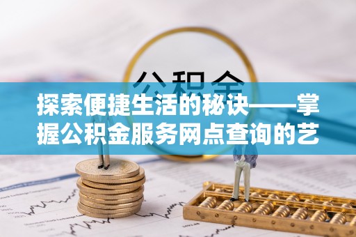 辽阳探索便捷生活的秘诀——掌握公积金服务网点查询的艺术