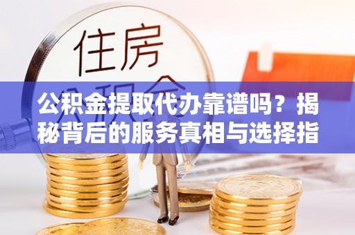 辽阳公积金提取代办靠谱吗？揭秘背后的服务真相与选择指南
