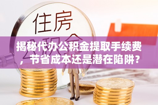 辽阳揭秘代办公积金提取手续费，节省成本还是潜在陷阱？