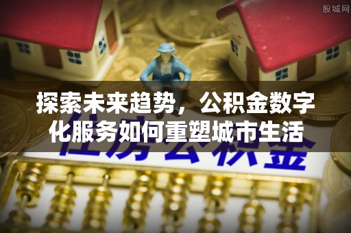 辽阳探索未来趋势，公积金数字化服务如何重塑城市生活