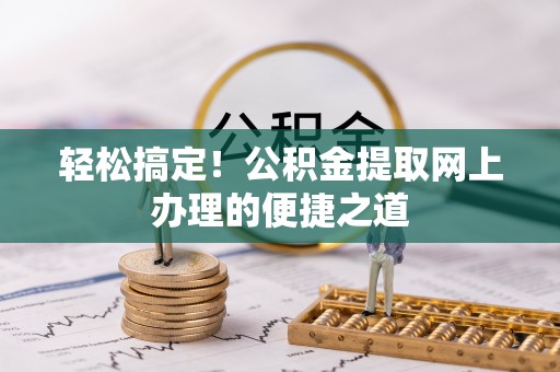 辽阳轻松搞定！公积金提取网上办理的便捷之道