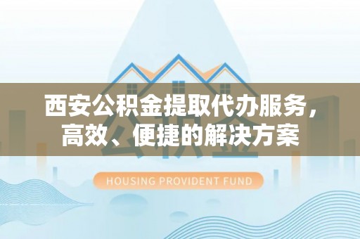 辽阳西安公积金提取代办服务，高效、便捷的解决方案
