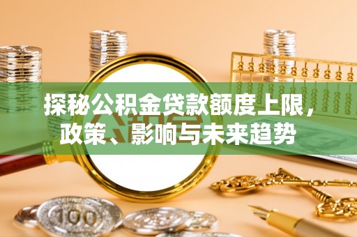辽阳探秘公积金贷款额度上限，政策、影响与未来趋势