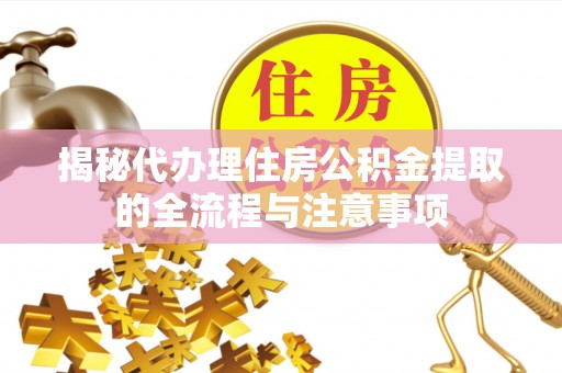 辽阳揭秘代办理住房公积金提取的全流程与注意事项