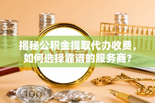 辽阳揭秘公积金提取代办收费，如何选择靠谱的服务商？