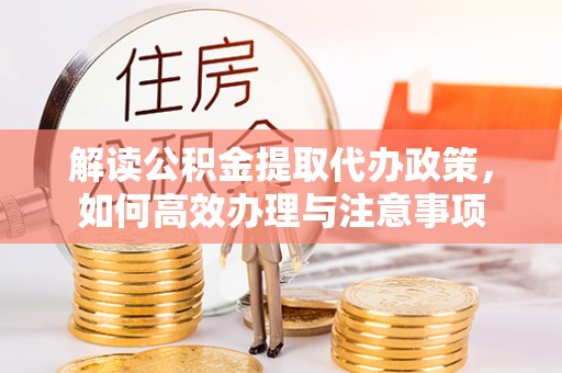 辽阳解读公积金提取代办政策，如何高效办理与注意事项