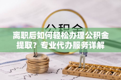 辽阳离职后如何轻松办理公积金提取？专业代办服务详解