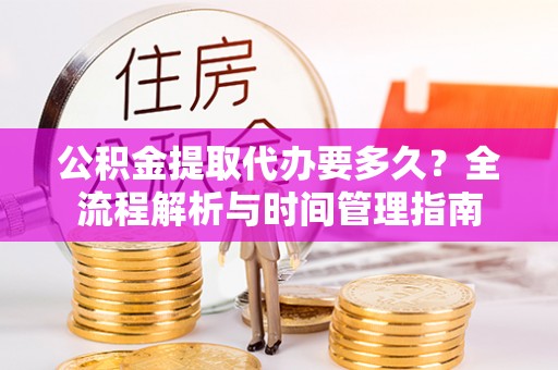 辽阳公积金提取代办要多久？全流程解析与时间管理指南