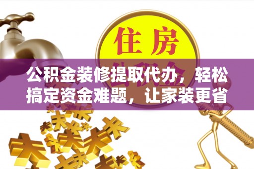 辽阳公积金装修提取代办，轻松搞定资金难题，让家装更省心
