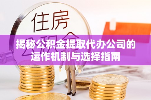 辽阳揭秘公积金提取代办公司的运作机制与选择指南