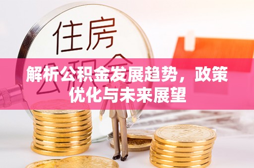 辽阳解析公积金发展趋势，政策优化与未来展望