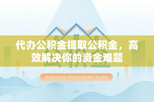辽阳代办公积金提取公积金，高效解决你的资金难题