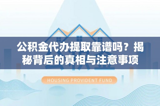 辽阳公积金代办提取靠谱吗？揭秘背后的真相与注意事项