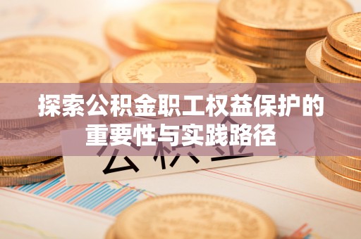辽阳探索公积金职工权益保护的重要性与实践路径