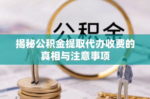 辽阳揭秘公积金提取代办收费的真相与注意事项