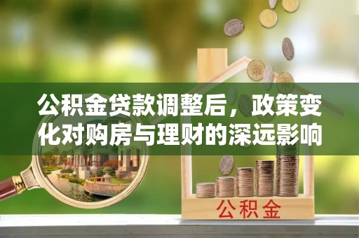 辽阳公积金贷款调整后，政策变化对购房与理财的深远影响