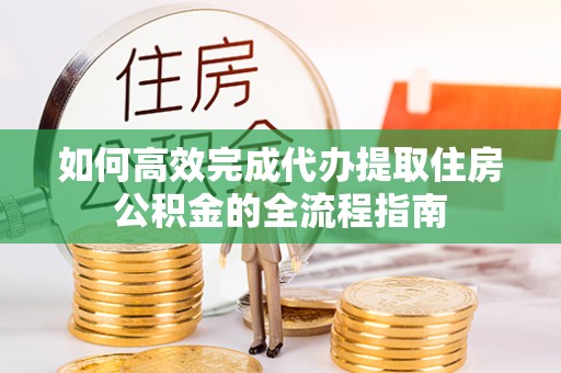 辽阳如何高效完成代办提取住房公积金的全流程指南