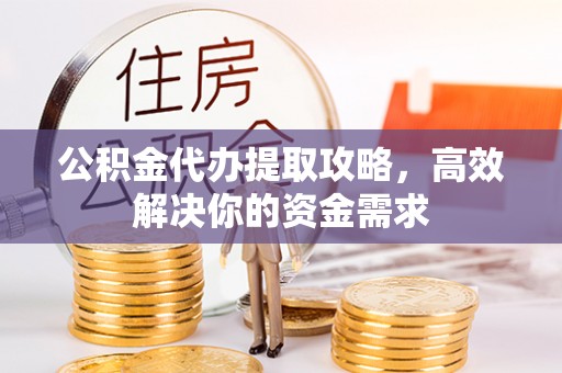 辽阳公积金代办提取攻略，高效解决你的资金需求