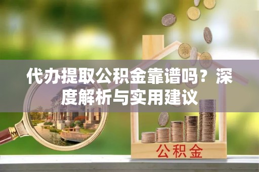 辽阳代办提取公积金靠谱吗？深度解析与实用建议